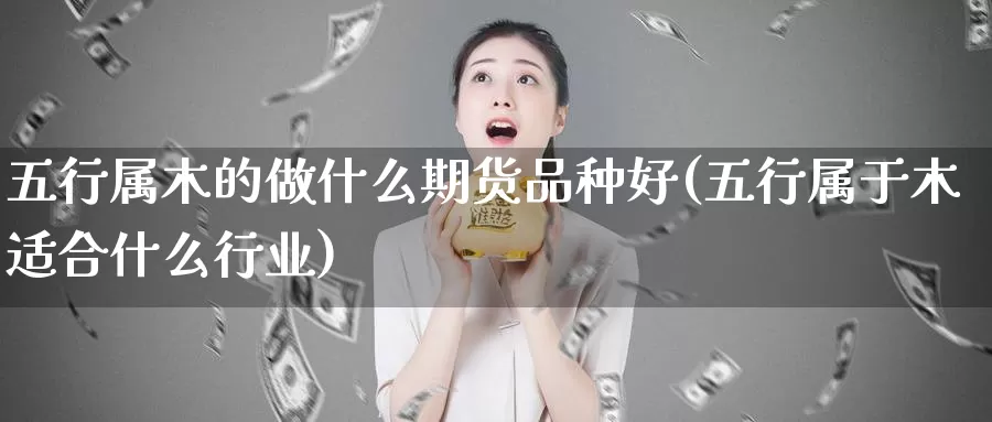 五行属木的做什么期货品种好(五行属于木适合什么行业)_https://www.wsfenghua.com_非农数据_第1张