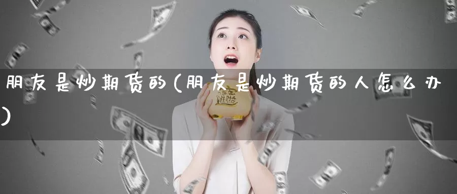 朋友是炒期货的(朋友是炒期货的人怎么办)_https://www.wsfenghua.com_非农数据_第1张