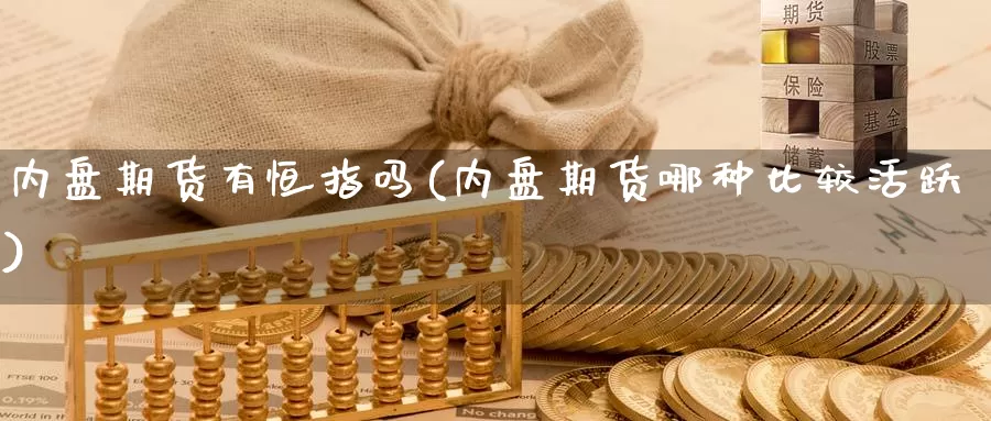 内盘期货有恒指吗(内盘期货哪种比较活跃)_https://www.wsfenghua.com_国际期货直播室_第1张