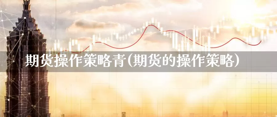 期货操作策略青(期货的操作策略)_https://www.wsfenghua.com_国际期货_第1张