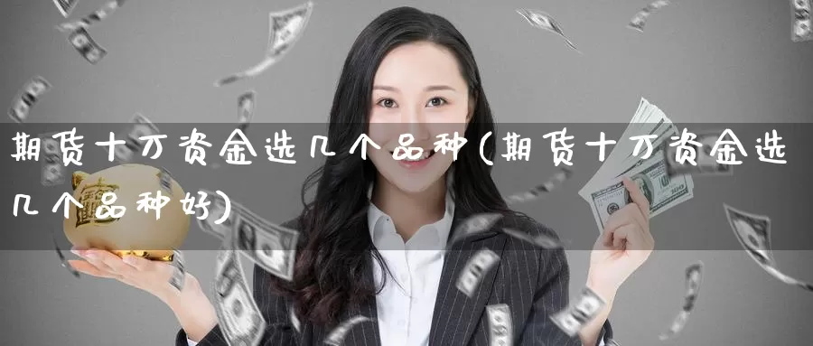 期货十万资金选几个品种(期货十万资金选几个品种好)_https://www.wsfenghua.com_国际期货_第1张