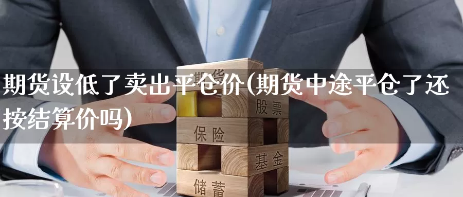 期货设低了卖出平仓价(期货中途平仓了还按结算价吗)_https://www.wsfenghua.com_国际期货_第1张