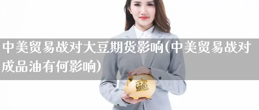 中美贸易战对大豆期货影响(中美贸易战对成品油有何影响)_https://www.wsfenghua.com_国际期货直播室_第1张