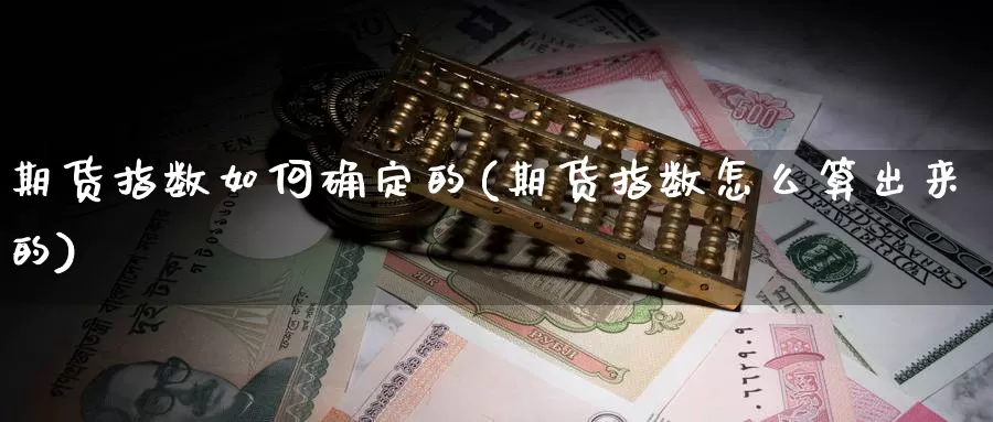 期货指数如何确定的(期货指数怎么算出来的)_https://www.wsfenghua.com_国际期货直播室_第1张