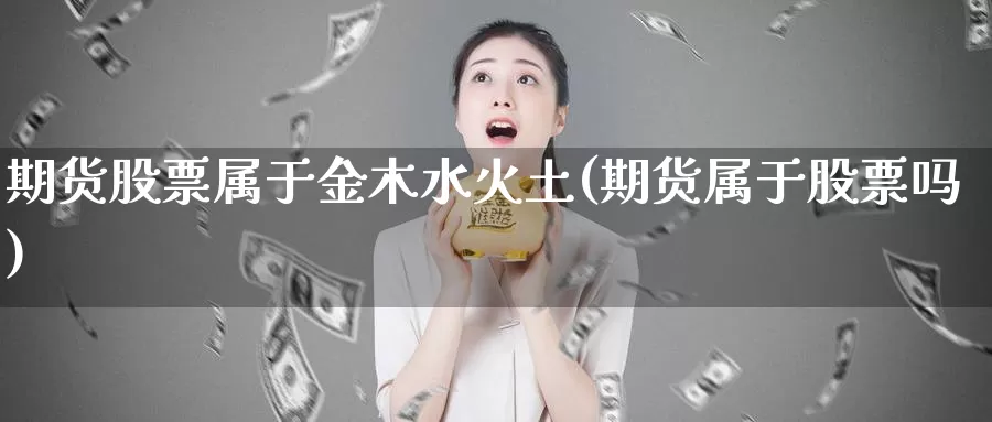 期货股票属于金木水火土(期货属于股票吗)_https://www.wsfenghua.com_国际期货_第1张