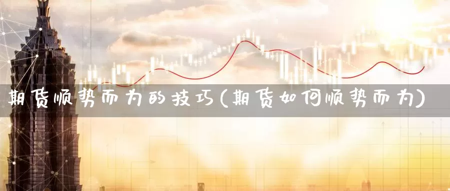 期货顺势而为的技巧(期货如何顺势而为)_https://www.wsfenghua.com_国际期货_第1张