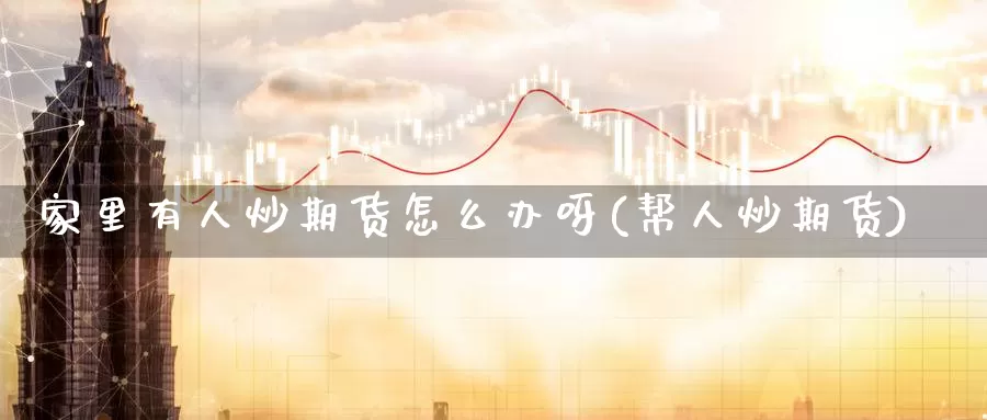 家里有人炒期货怎么办呀(帮人炒期货)_https://www.wsfenghua.com_期货入门_第1张