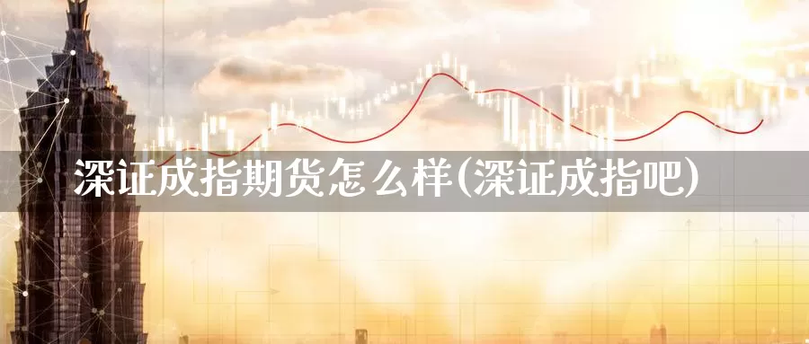 深证成指期货怎么样(深证成指吧)_https://www.wsfenghua.com_国际期货直播室_第1张