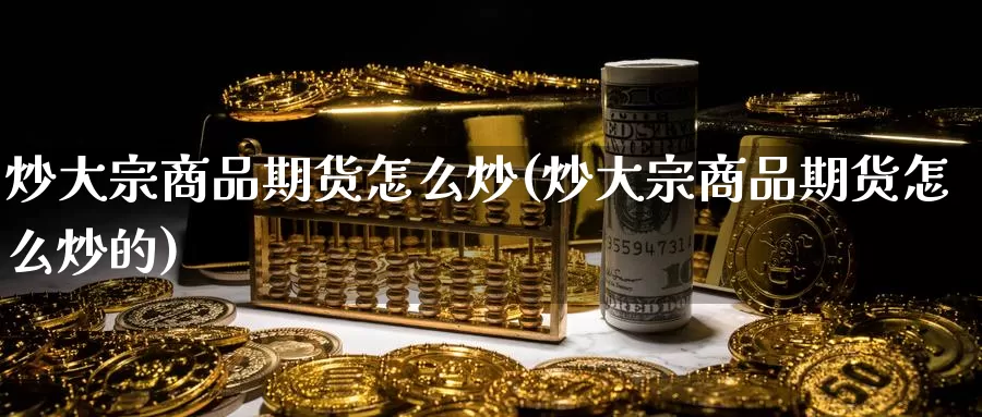 炒大宗商品期货怎么炒(炒大宗商品期货怎么炒的)_https://www.wsfenghua.com_国际期货直播室_第1张