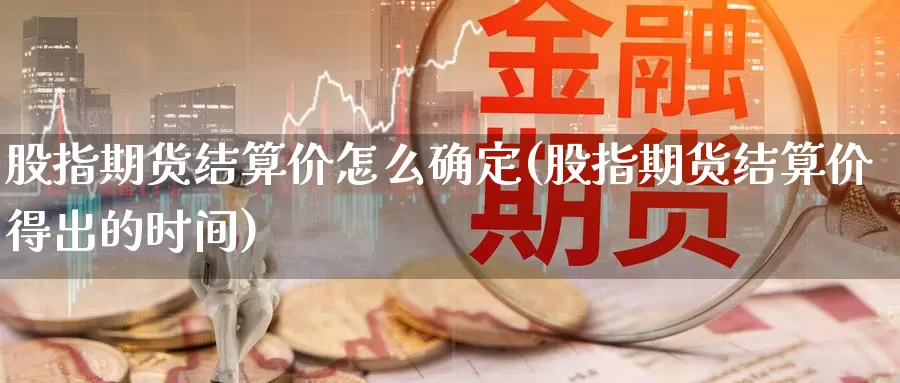 股指期货结算价怎么确定(股指期货结算价得出的时间)_https://www.wsfenghua.com_国际期货直播室_第1张