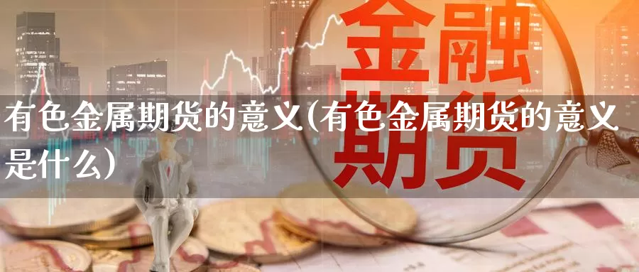 有色金属期货的意义(有色金属期货的意义是什么)_https://www.wsfenghua.com_国际期货_第1张