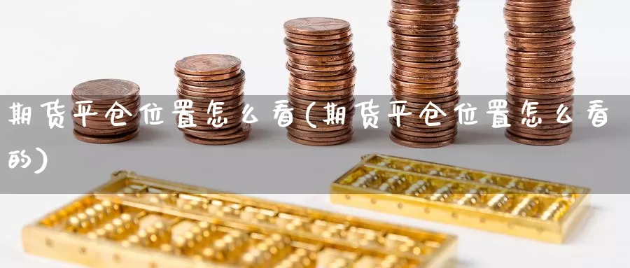 期货平仓位置怎么看(期货平仓位置怎么看的)_https://www.wsfenghua.com_非农数据_第1张