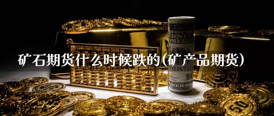 矿石期货什么时候跌的(矿产品期货)_https://www.wsfenghua.com_国际期货_第1张