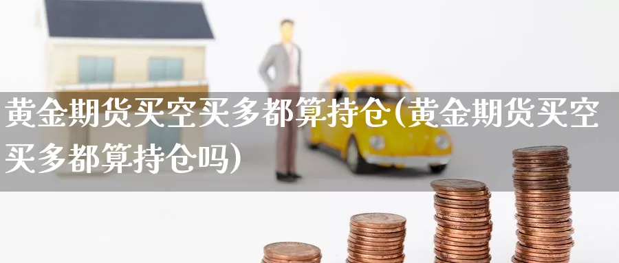 黄金期货买空买多都算持仓(黄金期货买空买多都算持仓吗)_https://www.wsfenghua.com_期货入门_第1张