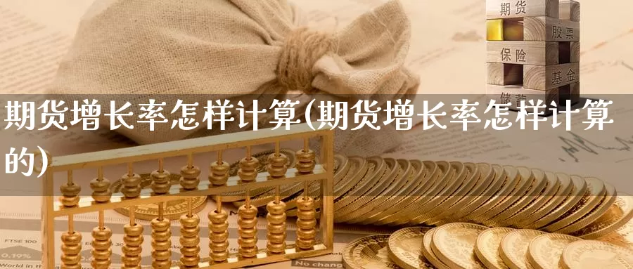 期货增长率怎样计算(期货增长率怎样计算的)_https://www.wsfenghua.com_国际期货直播室_第1张