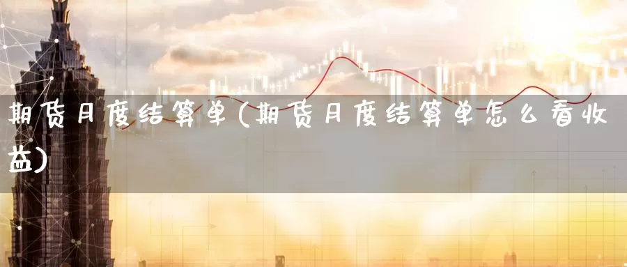 期货月度结算单(期货月度结算单怎么看收益)_https://www.wsfenghua.com_国际期货直播室_第1张