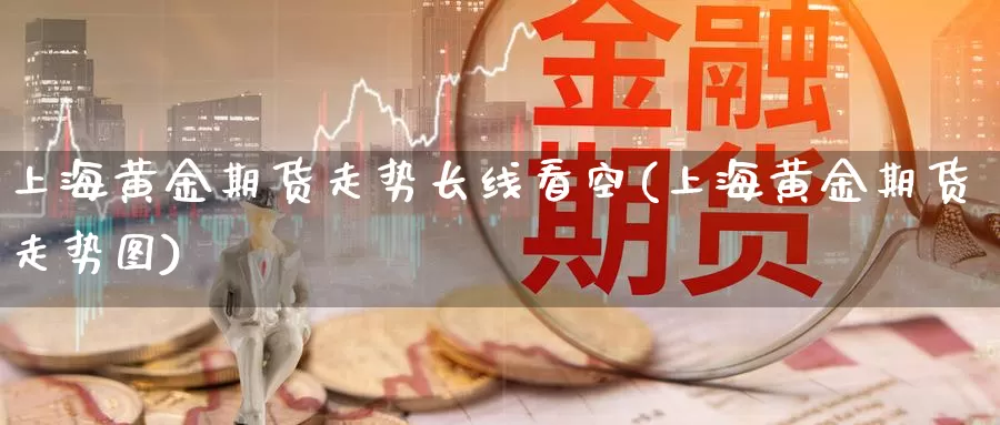 上海黄金期货走势长线看空(上海黄金期货走势图)_https://www.wsfenghua.com_非农数据_第1张