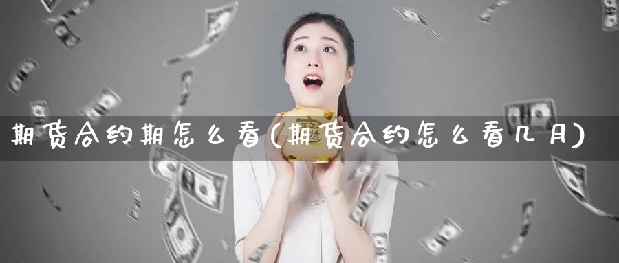 期货合约期怎么看(期货合约怎么看几月)_https://www.wsfenghua.com_国际期货直播室_第1张