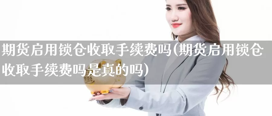 期货启用锁仓收取手续费吗(期货启用锁仓收取手续费吗是真的吗)_https://www.wsfenghua.com_非农数据_第1张