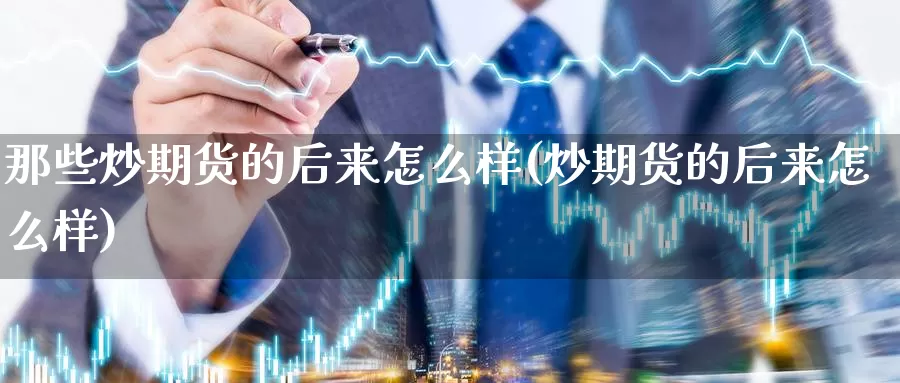 那些炒期货的后来怎么样(炒期货的后来怎么样)_https://www.wsfenghua.com_国际期货直播室_第1张