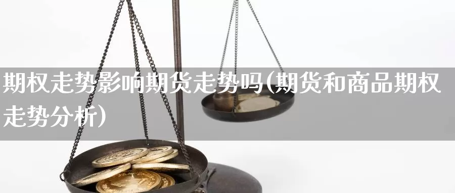 期权走势影响期货走势吗(期货和商品期权走势分析)_https://www.wsfenghua.com_国际期货直播室_第1张