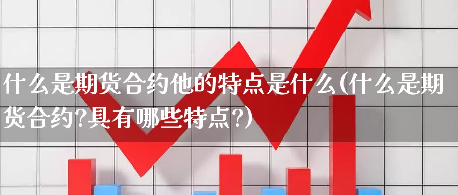 什么是期货合约他的特点是什么(什么是期货合约?具有哪些特点?)_https://www.wsfenghua.com_期货入门_第1张