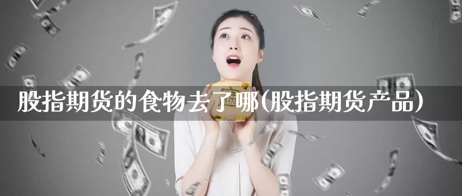 股指期货的食物去了哪(股指期货产品)_https://www.wsfenghua.com_国际期货直播室_第1张