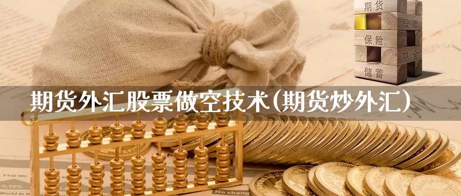 期货外汇股票做空技术(期货炒外汇)_https://www.wsfenghua.com_国际期货直播室_第1张