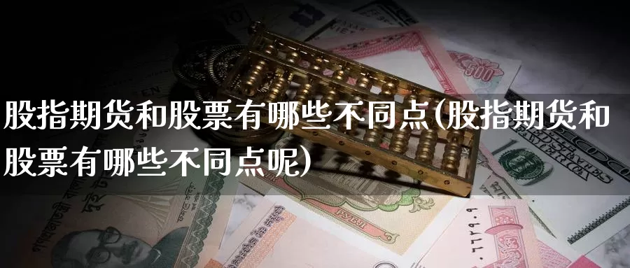 股指期货和股票有哪些不同点(股指期货和股票有哪些不同点呢)_https://www.wsfenghua.com_国际期货_第1张