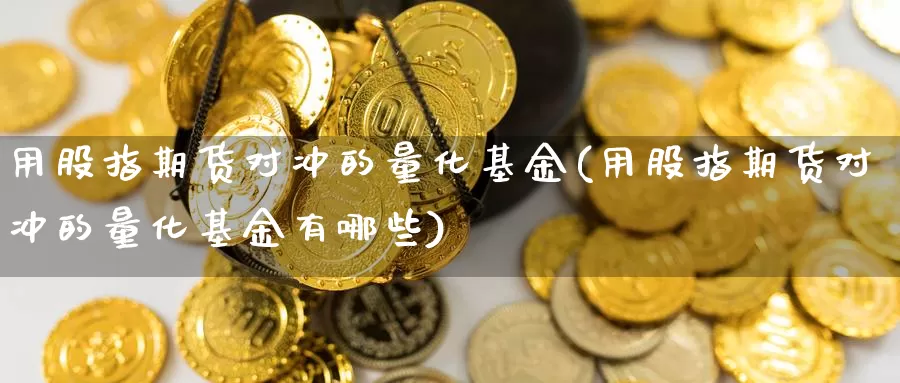 用股指期货对冲的量化基金(用股指期货对冲的量化基金有哪些)_https://www.wsfenghua.com_非农数据_第1张