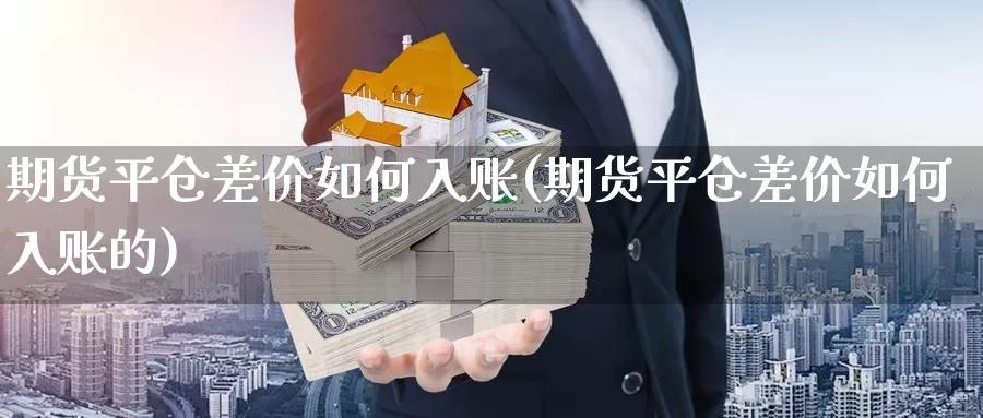 期货平仓差价如何入账(期货平仓差价如何入账的)_https://www.wsfenghua.com_国际期货_第1张