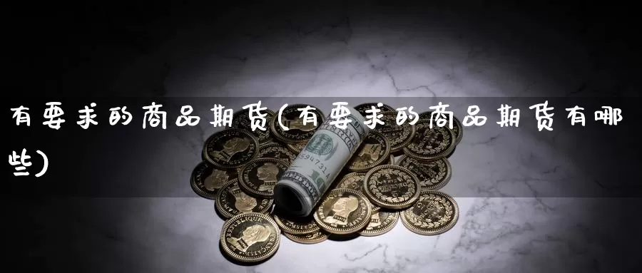 有要求的商品期货(有要求的商品期货有哪些)_https://www.wsfenghua.com_国际期货_第1张