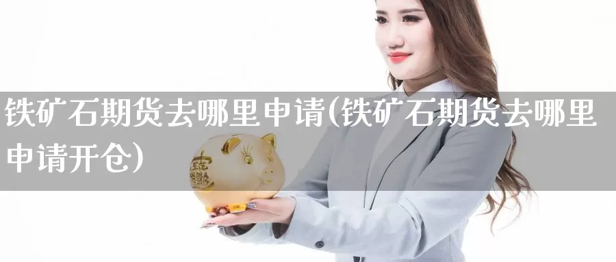 铁矿石期货去哪里申请(铁矿石期货去哪里申请开仓)_https://www.wsfenghua.com_国际期货直播室_第1张