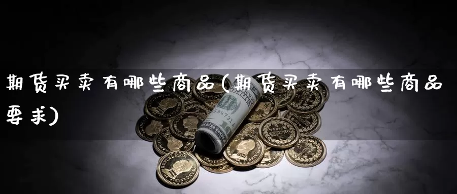 期货买卖有哪些商品(期货买卖有哪些商品要求)_https://www.wsfenghua.com_国际期货_第1张