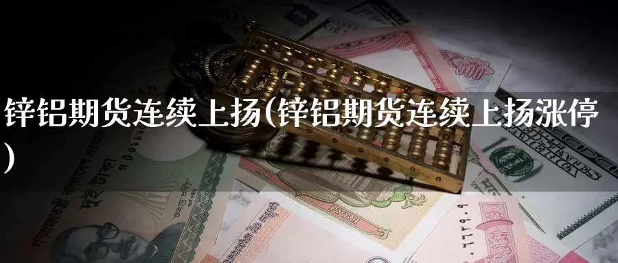 锌铝期货连续上扬(锌铝期货连续上扬涨停)_https://www.wsfenghua.com_国际期货直播室_第1张