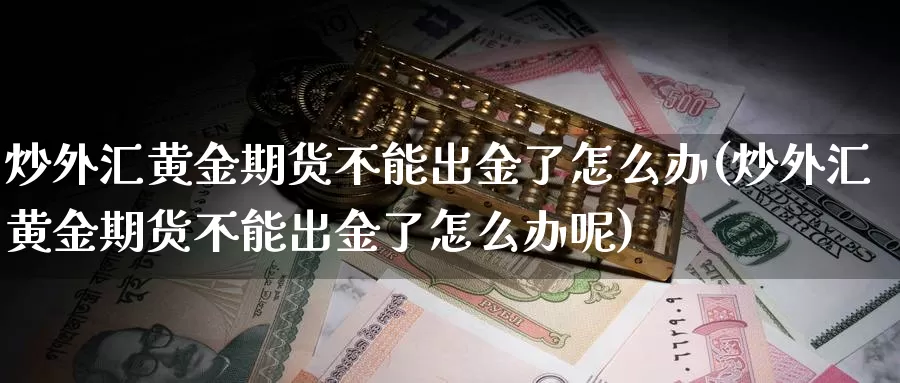 炒外汇黄金期货不能出金了怎么办(炒外汇黄金期货不能出金了怎么办呢)_https://www.wsfenghua.com_非农数据_第1张