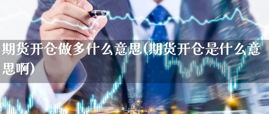 期货开仓做多什么意思(期货开仓是什么意思啊)_https://www.wsfenghua.com_非农数据_第1张