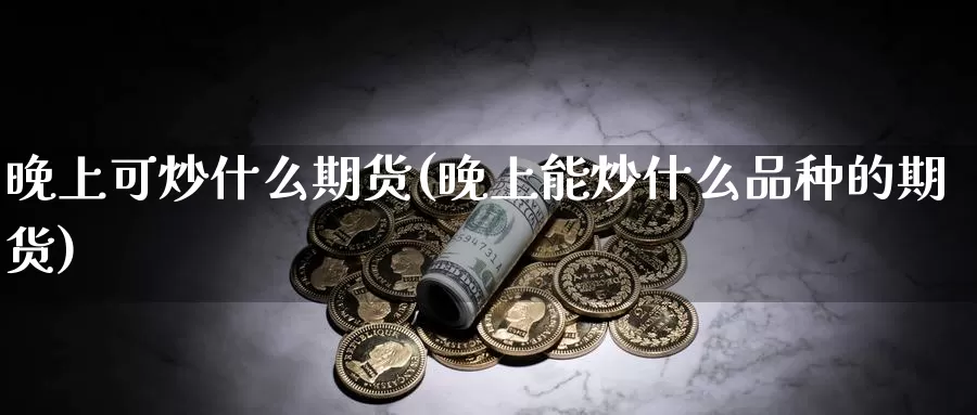 晚上可炒什么期货(晚上能炒什么品种的期货)_https://www.wsfenghua.com_国际期货_第1张