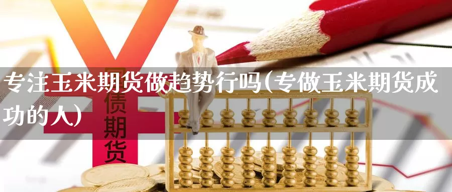 专注玉米期货做趋势行吗(专做玉米期货成功的人)_https://www.wsfenghua.com_期货入门_第1张