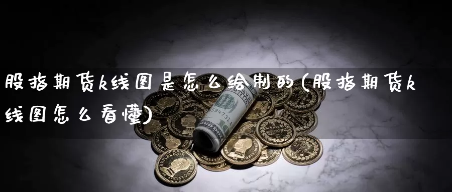 股指期货k线图是怎么绘制的(股指期货k线图怎么看懂)_https://www.wsfenghua.com_国际期货_第1张