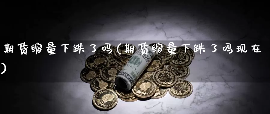 期货缩量下跌了吗(期货缩量下跌了吗现在)_https://www.wsfenghua.com_国际期货_第1张