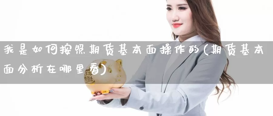 我是如何按照期货基本面操作的(期货基本面分析在哪里看)_https://www.wsfenghua.com_国际期货直播室_第1张