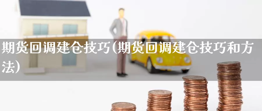 期货回调建仓技巧(期货回调建仓技巧和方法)_https://www.wsfenghua.com_非农数据_第1张