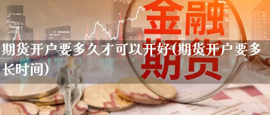 期货开户要多久才可以开好(期货开户要多长时间)_https://www.wsfenghua.com_非农数据_第1张