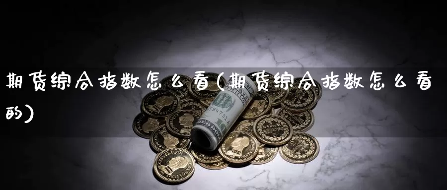 期货综合指数怎么看(期货综合指数怎么看的)_https://www.wsfenghua.com_国际期货直播室_第1张