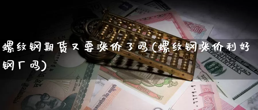 螺纹钢期货又要涨价了吗(螺纹钢涨价利好钢厂吗)_https://www.wsfenghua.com_国际期货直播室_第1张