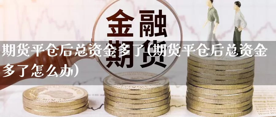 期货平仓后总资金多了(期货平仓后总资金多了怎么办)_https://www.wsfenghua.com_非农数据_第1张