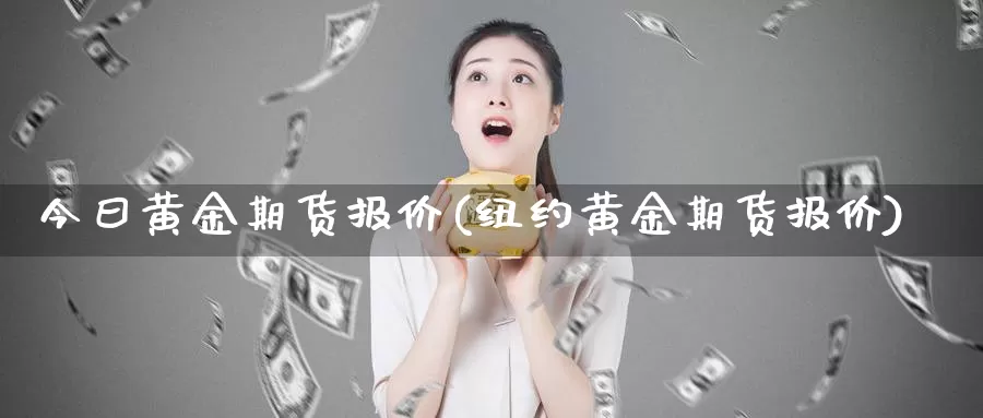 今曰黄金期货报价(纽约黄金期货报价)_https://www.wsfenghua.com_期货入门_第1张