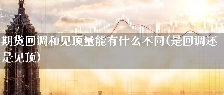 期货回调和见顶量能有什么不同(是回调还是见顶)_https://www.wsfenghua.com_国际期货直播室_第1张