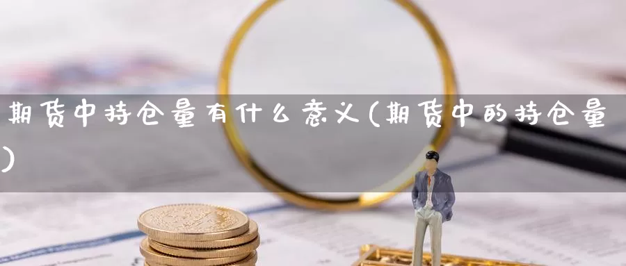 期货中持仓量有什么意义(期货中的持仓量)_https://www.wsfenghua.com_国际期货直播室_第1张